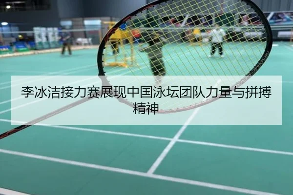 李冰洁接力赛展现中国泳坛团队力量与拼搏精神