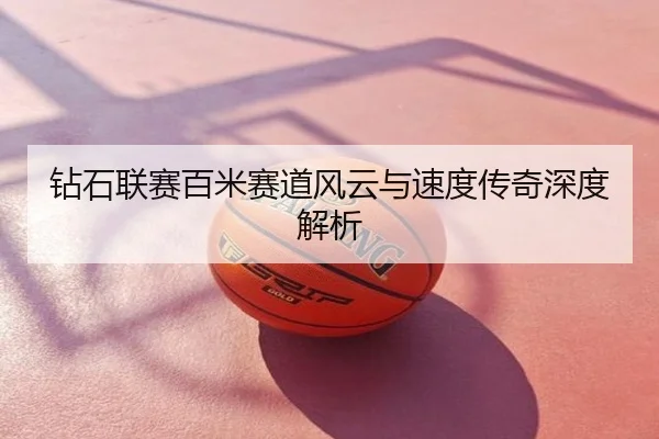 钻石联赛百米赛道风云与速度传奇深度解析
