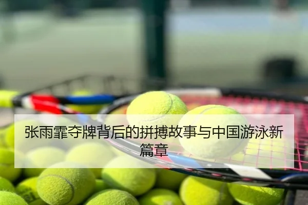 张雨霏夺牌背后的拼搏故事与中国游泳新篇章
