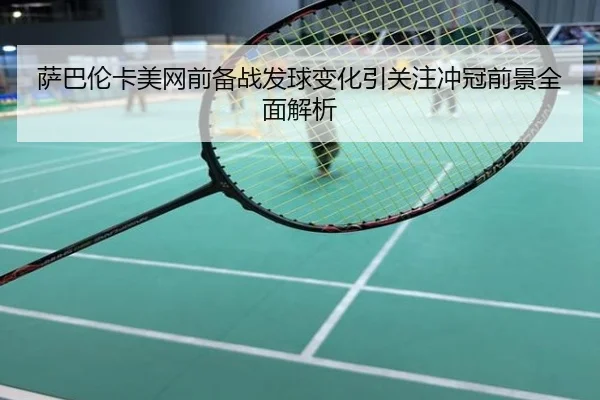 萨巴伦卡美网前备战发球变化引关注冲冠前景全面解析