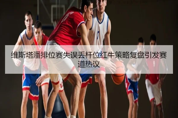 维斯塔潘排位赛失误丢杆位红牛策略复盘引发赛道热议