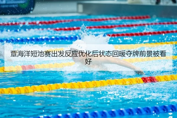 覃海洋短池赛出发反应优化后状态回暖夺牌前景被看好