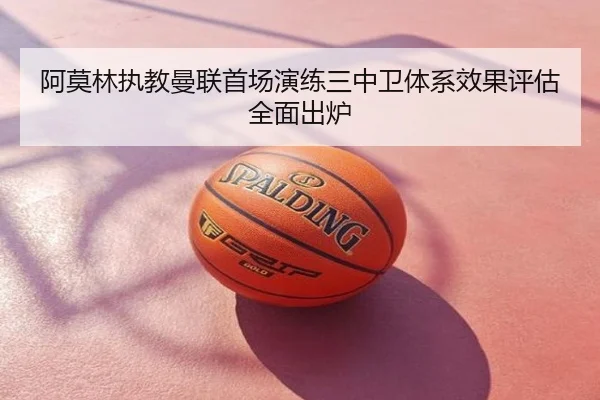阿莫林执教曼联首场演练三中卫体系效果评估全面出炉